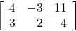 \begin{align*} \left[ \begin{array}{rr|r} 4 & -3 & 11 \\ 3 & 2 & 4 \end{array} \right] \end{align*}