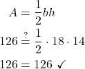 \begin{align*} A &= \frac{1}{2}bh\\ 126 &\stackrel{?}{=} \frac{1}{2}\cdot 18 \cdot 14\\ 126 &= 126 \ \checkmark \end{align*}