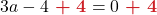 \displaystyle 3a -4 {\color{myred1} \boldsymbol{\ +\ 4}} = 0 {\color{myred1} \boldsymbol{\ +\ 4}}