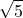 \displaystyle \sqrt{5}