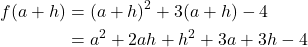 \begin{align*} f(a + h) &= (a + h)^2 + 3(a + h) - 4 \\ &= a^2 + 2ah + h^2 + 3a + 3h - 4 \end{align*}