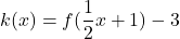 \displaystyle k(x) =f(\frac{1}{2}x + 1) - 3