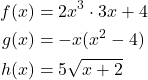 \begin{align*} f(x) &= 2x^3 \cdot 3x + 4 \\  g(x) &= -x(x^2 - 4)   \\ h(x) &= 5\sqrt{x + 2 }    \end{align*}  