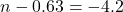 n - 0.63 = -4.2