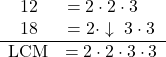 \[\begin{center} \begin{array}{cccccc} 12 &= 2 \cdot 2 \cdot 3 \phantom{0} \phantom{0}\\ 18 &= 2 \cdot  \downarrow \  3  \cdot 3 \\ \hline \text{LCM} &= 2 \cdot 2 \cdot 3 \cdot 3\\ \\\end{center}\]