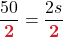 \displaystyle \frac{50}{{\boldsymbol{\color{myred1} 2 }}} = \frac{2s}{{\boldsymbol{\color{myred1} 2 }}}