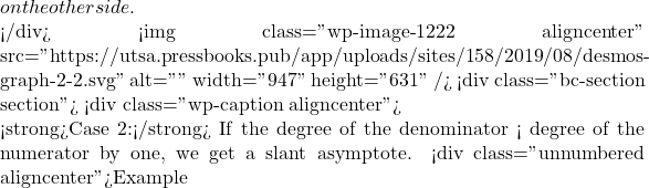on the other side.  </div> <img class="wp-image-1222 aligncenter" src="https://utsa.pressbooks.pub/app/uploads/sites/158/2019/08/desmos-graph-2-2.svg" alt="" width="947" height="631" /> <div class="bc-section section"> <div class="wp-caption aligncenter">  <strong>Case 2:</strong> If the degree of the denominator < degree of the numerator by one, we get a slant asymptote. <div class="unnumbered aligncenter">Example