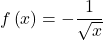 f\left(x\right)=-\dfrac{1}{\sqrt{x}}
