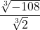 \displaystyle \frac{\sqrt[3]{-108}}{\sqrt[3]{2}}