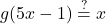 \displaystyle g(5x - 1) \stackrel{?}{=} x