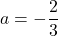 a=-\dfrac{2}{3}