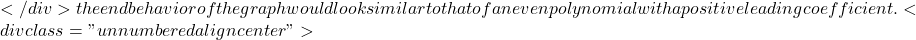 </div> the end behavior of the graph would look similar to that of an even polynomial with a positive leading coefficient. <div class="unnumbered aligncenter">