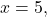 x=5,
