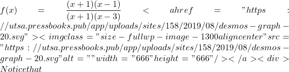 f(x) = \dfrac{(x+1)(x-1)}{(x+1)(x-3)} <a href="https://utsa.pressbooks.pub/app/uploads/sites/158/2019/08/desmos-graph-20.svg"><img class="size-full wp-image-1300 aligncenter" src="https://utsa.pressbooks.pub/app/uploads/sites/158/2019/08/desmos-graph-20.svg" alt="" width="666" height="666" /></a> <div>Notice that