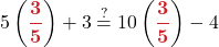 \displaystyle 5\left(\boldsymbol{{\color{myred1}\frac{3}{5}}}\right) + 3 \stackrel{?}{=} 10\left(\boldsymbol{{\color{myred1}\frac{3}{5}}}\right) - 4 