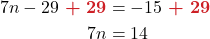 \begin{align*} 7n - 29 \boldsymbol{ {\color{myred1} \ +\ 29}} &= -15 \boldsymbol{ {\color{myred1} \ +\ 29}} \\ 7n &= 14\\ \end{align*}