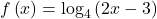 f\left(x\right)={\text{log}}_{4}\left(2x-3\right)