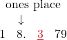 \[ \begin{array}{c} \color{myblue1}{\text{ones place}} \\ \begin{array}{cccc} & \color{myblue1}\downarrow & & \\ 1 &\color{myblue1}{8.} & \color{myred1}\underline{3} & 79 \end{array} \end{array} \]