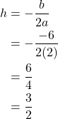\begin{align*} h &= - \frac{b}{2a}\\  &= - \frac{-6}{2(2)}\\  &= \frac{6}{4}\\  &= \frac{3}{2}  \end{align*}