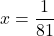 \displaystyle x = \frac{1}{81}