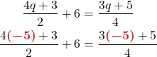 \begin{align*} \frac{4q + 3}{2} + 6 &= \frac{3q + 5}{4}\\ \frac{4\boldsymbol{{\color{myred1}(-5) }}+ 3}{2} + 6 &= \frac{3\boldsymbol{{\color{myred1}(-5) }} + 5}{4} \end{align*}