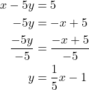  \begin{align*} x - 5y &= 5 \\ -5y &= -x + 5 \\ \frac{-5y}{-5} &= \frac{-x + 5}{-5} \\ y &= \frac{1}{5}x - 1 \end{align*} 