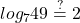 \displaystyle log_{7}49\stackrel{?}{=}2