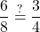 \displaystyle \frac{6}{8} &\stackrel{?}{=} \frac{3}{4}