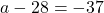 a - 28 = -37