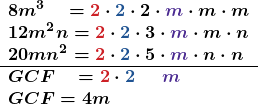 \[ \begin{array}{l} \boldsymbol{8m^3\quad=\textcolor{myred1}{2}\cdot\textcolor{myblue1}{2}\cdot 2\cdot\textcolor{mypurple1}{m}\cdot m\cdot m} \\ \boldsymbol{12m^2n=\textcolor{myred1}{2}\cdot\textcolor{myblue1}{2}\cdot 3\cdot\textcolor{mypurple1}{m}\cdot m\cdot n} \\ \boldsymbol{20mn^2=\textcolor{myred1}{2}\cdot\textcolor{myblue1}{2}\cdot 5\cdot \textcolor{mypurple1}{m}\cdot n\cdot n} \\ \hline \boldsymbol{GCF\quad=\textcolor{myred1}{2}\cdot\textcolor{myblue1}{2}}\phantom{++ }\boldsymbol{\textcolor{mypurple1}{m}}\\ \boldsymbol{GCF=4m}\end{array} \]