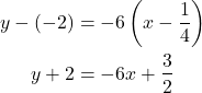 \begin{align*} y - (-2) &= -6\left(x - \dfrac{1}{4}\right) \\ y + 2 &= -6x + \dfrac{3}{2} \end{align*}