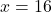 \displaystyle  x = 16
