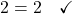 2 = 2 \quad \checkmark