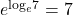 {e}^{{\text{log}}_{e}7}=7