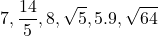 \displaystyle −7, \frac{14}{5}, 8, \sqrt{5}, 5.9, −\sqrt{64}