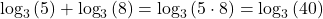 {\text{log}}_{3}\left(5\right)+{\text{log}}_{3}\left(8\right)={\text{log}}_{3}\left(5 \cdot 8\right)={\text{log}}_{3}\left(40\right)