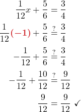 \begin{align*} \frac{1}{12}x + \frac{5}{6} &= \frac{3}{4}\\[0.1cm] \frac{1}{12}{\color{myred1} \boldsymbol{(-1)}} + \frac{5}{6} &\stackrel{?}{=} \frac{3}{4}\\[0.1cm] -\frac{1}{12} + \frac{5}{6} &\stackrel{?}{=} \frac{3}{4}\\[0.1cm] -\frac{1}{12} + \frac{10}{12} &\stackrel{?}{=} \frac{9}{12}\\[0.1cm] \frac{9}{12} &= \frac{9}{12} \ \checkmark \end{align*}