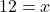 12 = x