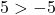 5 > -5