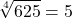\displaystyle \sqrt[4]{625} =5