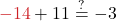 \color{myred1}-14 \color{black}+ 11 \stackrel{?}{=} -3