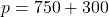 p  = 750 + 300