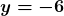 \boldsymbol{y = -6}