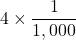 \displaystyle 4 \times \frac{1}{1,000}
