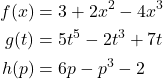 \begin{align*} f(x) &= 3 + 2x^2 - 4x^3\\  g(t) &= 5t^5 - 2t^3 + 7t \\ h(p) &= 6p - p^3 - 2   \end{align*}  