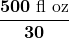 $\boldsymbol{\displaystyle  \frac{500 \text{ fl oz}}{30}}$