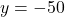 y = -50