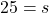 \displaystyle 25 = s