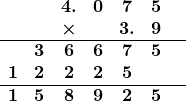 \[ \begin{array}{ccccccc} && \boldsymbol{4.}  & \boldsymbol{0} & \boldsymbol{7} & \boldsymbol{5} & \\ & & \boldsymbol{\times} & & \boldsymbol{3.} & \boldsymbol{9} & \\ \hline & \boldsymbol{3} & \boldsymbol{6} & \boldsymbol{6} & \boldsymbol{7} & \boldsymbol{5} & \\ \boldsymbol{1} & \boldsymbol{2} & \boldsymbol{2} & \boldsymbol{2} & \boldsymbol{5} & & \\ \hline \boldsymbol{1} & \boldsymbol{5} & \boldsymbol{8} & \boldsymbol{9} & \boldsymbol{2} & \boldsymbol{5} & \\ \end{array} \]