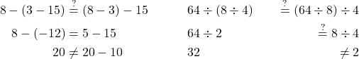 \begin{align*} 8 - (3 - 15) &\stackrel{?}{=} (8 - 3) - 15 &&\phantom{\quad} 64 \div (8 \div 4) &\stackrel{?}{=} (64 \div 8) \div 4 \\ 8 - (-12) &= 5 - 15 &&\phantom{\quad} 64 \div 2 &\stackrel{?}{=} 8 \div 4 \\ 20 &\ne 20 - 10 &&\phantom{\quad} 32 &\ne 2 \end{align*}